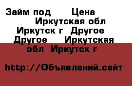 Займ под!!! › Цена ­ 1 500 000 - Иркутская обл., Иркутск г. Другое » Другое   . Иркутская обл.,Иркутск г.